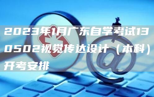 2023年1月广东自学考试130502视觉传达设计（本科）开考安排