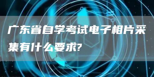 广东省自学考试电子相片采集有什么要求?(图1)