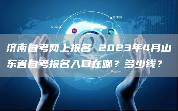 济南自考网上报名 2023年4月山东省自考报名入口在哪？多少钱？