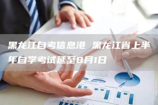 黑龙江自考信息港 黑龙江省上半年自学考试延至8月1日(图1)