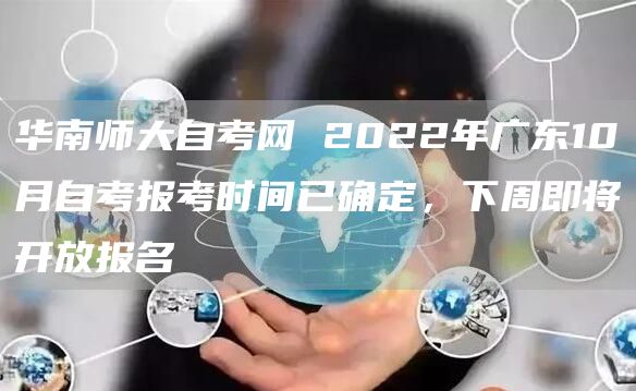 华南师大自考网 2022年广东10月自考报考时间已确定，下周即将开放报名