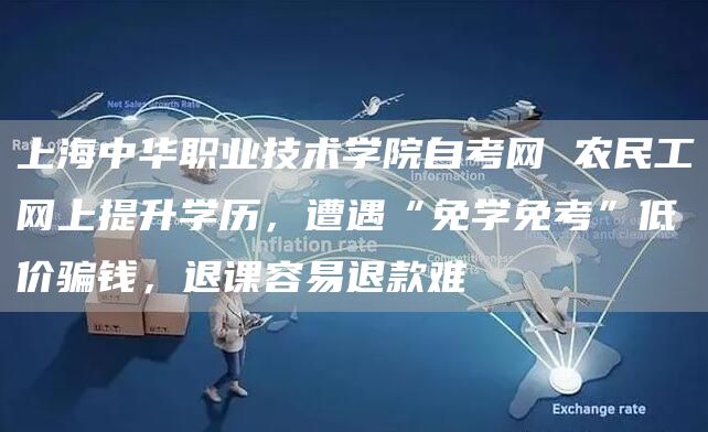 上海中华职业技术学院自考网 农民工网上提升学历，遭遇“免学免考”低价骗钱，退课容易退款难