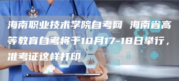 海南职业技术学院自考网 海南省高等教育自考将于10月17-18日举行，准考证这样打印(图1)