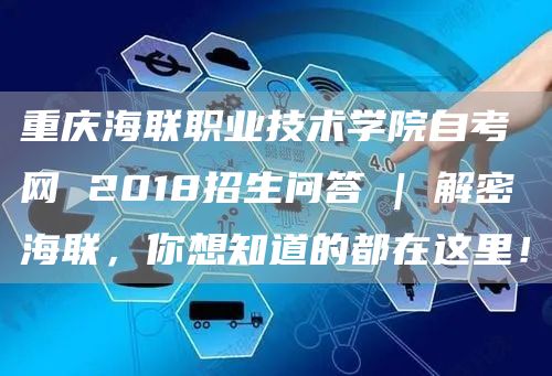 重庆海联职业技术学院自考网 2018招生问答 | 解密海联，你想知道的都在这里！(图1)
