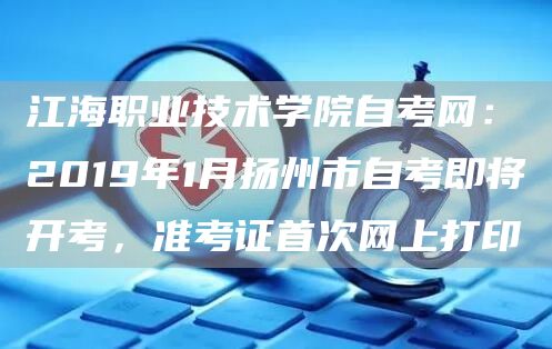 江海职业技术学院自考网：2019年1月扬州市自考即将开考，准考证首次网上打印