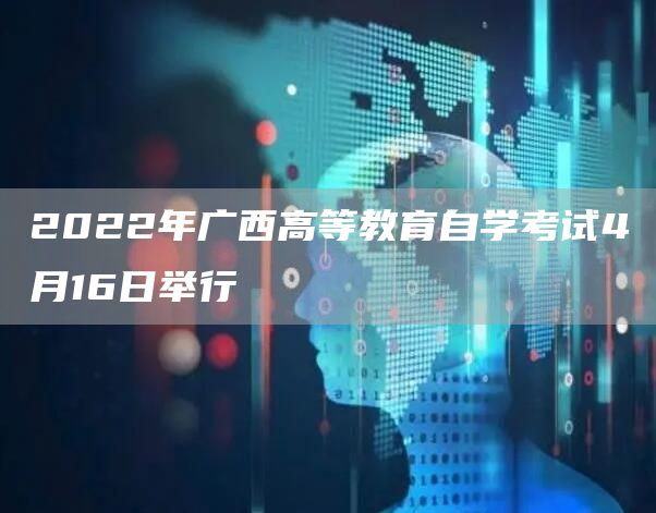 2022年广西高等教育自学考试4月16日举行