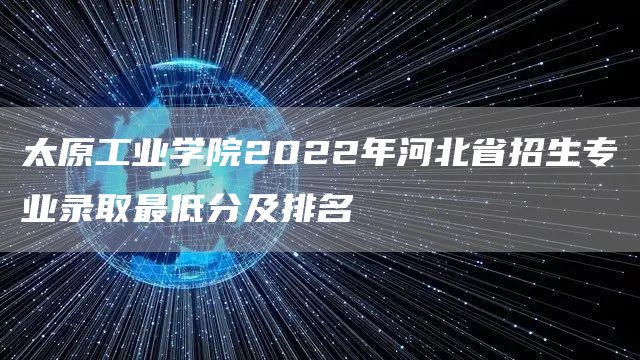 太原工业学院2022年河北省招生专业录取最低分及排名