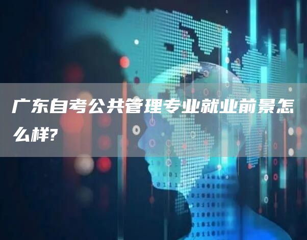 广东自考公共管理专业就业前景怎么样?