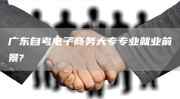 广东自考电子商务大专专业就业前景?
