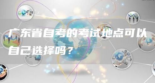 广东省自考的考试地点可以自己选择吗？(图1)