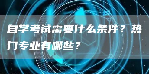 自学考试需要什么条件？热门专业有哪些？(图1)