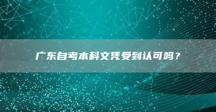 广东自考本科文凭受到认可吗？(图1)