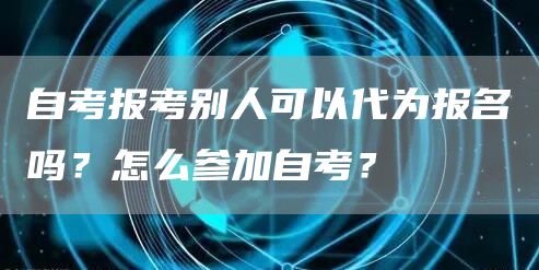 自考报考别人可以代为报名吗？怎么参加自考？(图1)