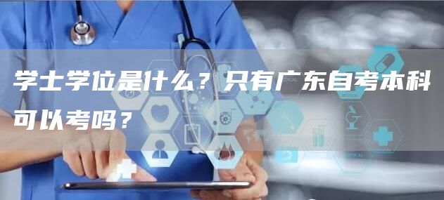 学士学位是什么？只有广东自考本科可以考吗？(图1)