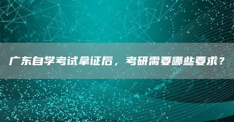 广东自学考试拿证后，考研需要哪些要求？(图1)