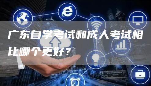 广东自学考试和成人考试相比哪个更好？(图1)