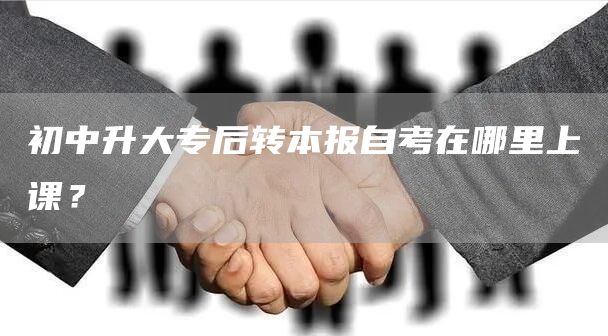 初中升大专后转本报自考在哪里上课？(图1)