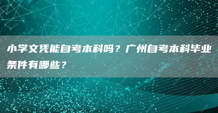 小学文凭能自考本科吗？广州自考本科毕业条件有哪些？(图1)