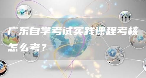 广东自学考试实践课程考核怎么考？(图1)