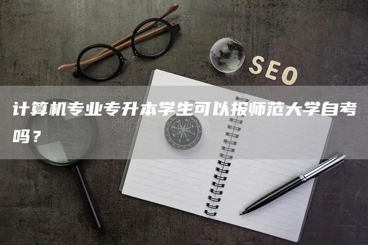 计算机专业专升本学生可以报师范大学自考吗？(图1)