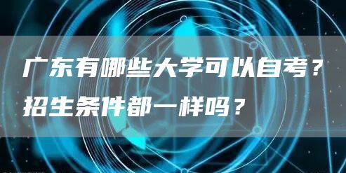 广东有哪些大学可以自考？招生条件都一样吗？(图1)