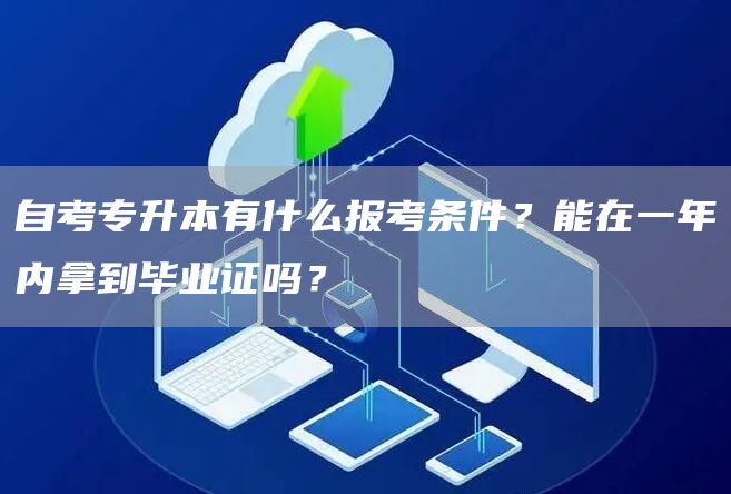 自考专升本有什么报考条件？能在一年内拿到毕业证吗？(图1)