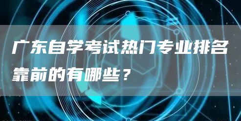 广东自学考试热门专业排名靠前的有哪些？(图1)