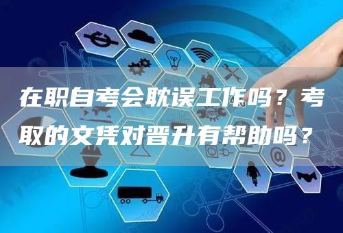 在职自考会耽误工作吗？考取的文凭对晋升有帮助吗？(图1)