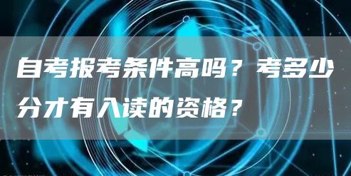 自考报考条件高吗？考多少分才有入读的资格？(图1)