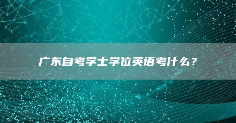 广东自考学士学位英语考什么？(图1)