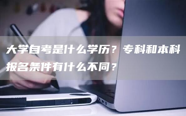 大学自考是什么学历？专科和本科报名条件有什么不同？(图1)