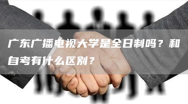 广东广播电视大学是全日制吗？和自考有什么区别？(图1)