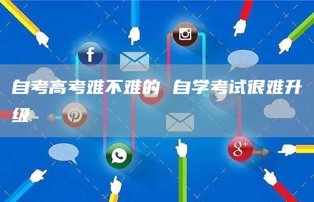 自考高考难不难的 自学考试很难升级(图1)