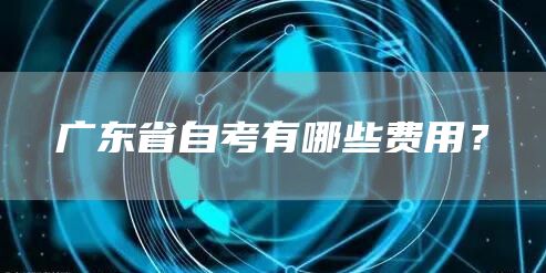 广东省自考有哪些费用？(图1)