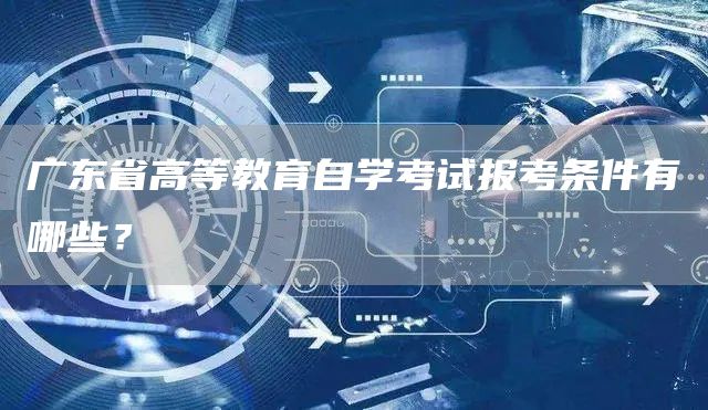 广东省高等教育自学考试报考条件有哪些？(图1)