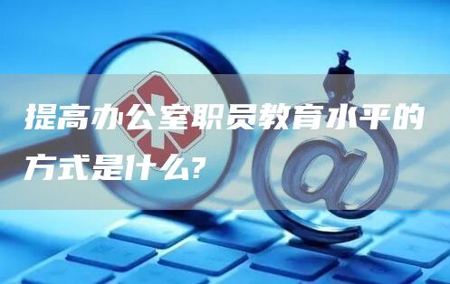 提高办公室职员教育水平的方式是什么?(图1)