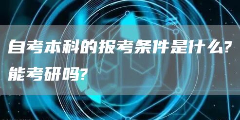 自考本科的报考条件是什么?能考研吗?(图1)