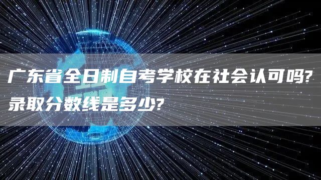 广东省全日制自考学校在社会认可吗?录取分数线是多少?(图1)