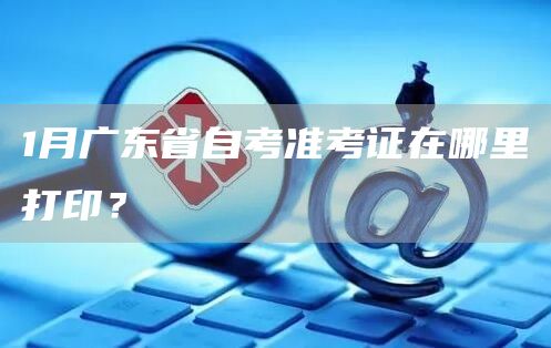 1月广东省自考准考证在哪里打印？(图1)