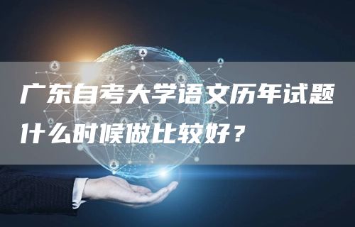 广东自考大学语文历年试题什么时候做比较好？(图1)