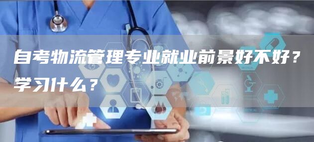 自考物流管理专业就业前景好不好？学习什么？(图1)