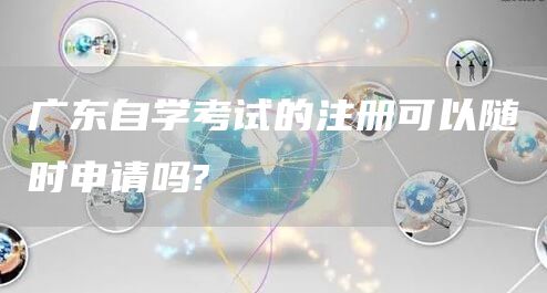 广东自学考试的注册可以随时申请吗?(图1)