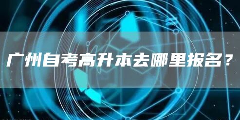 广州自考高升本去哪里报名？(图1)