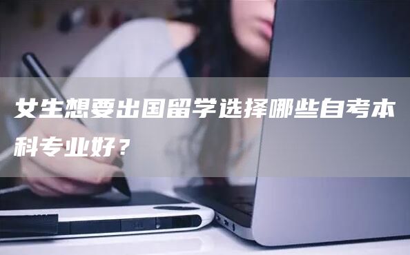 女生想要出国留学选择哪些自考本科专业好？(图1)