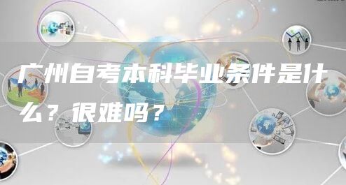 广州自考本科毕业条件是什么？很难吗？(图1)