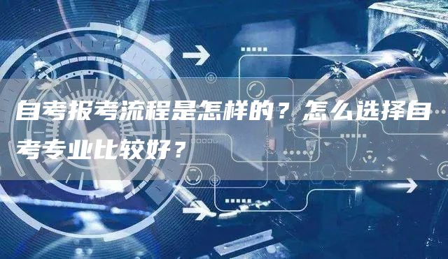 自考报考流程是怎样的？怎么选择自考专业比较好？(图1)