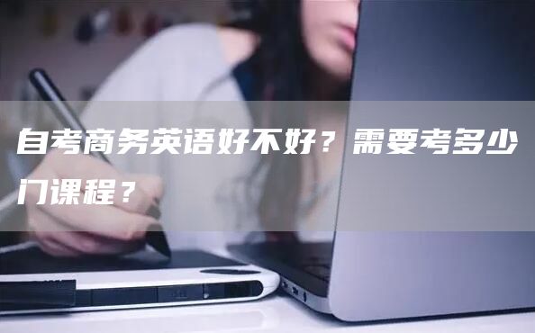 自考商务英语好不好？需要考多少门课程？(图1)