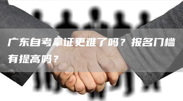 广东自考拿证更难了吗？报名门槛有提高吗？(图1)