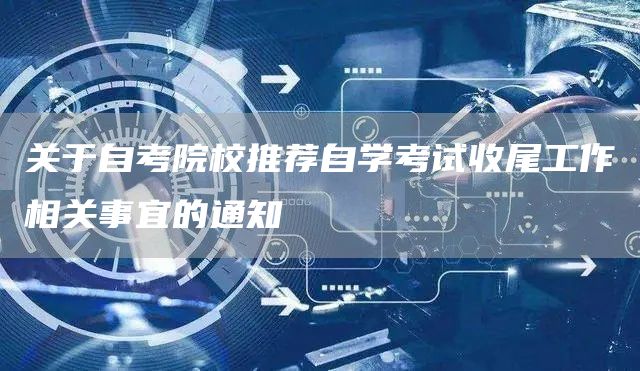 关于自考院校推荐自学考试收尾工作相关事宜的通知(图1)