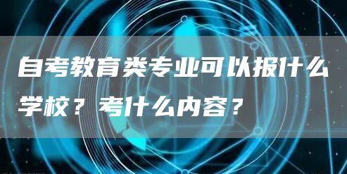 自考教育类专业可以报什么学校？考什么内容？(图1)